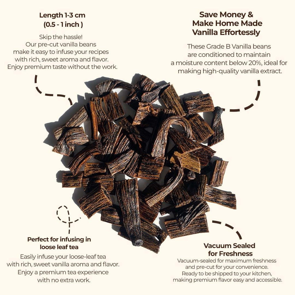 Length 1-3cm
Skip the hassle! Our pre-cut vanilla beans make it easy to infuse your recipes with rich, sweet aroma and flavor. enjoy premium tast without the work.

Save money & Make Home Made Vanilla Effortessly. 
These Grade B Vanilla beans are conditionad to maintain a moisture content below 20%, ideal fior making high-quality vanilla extract.

Vacuum sealed for freshness
Vacuum-sealed for maximum freshness and pre-cut for your convenience.
Ready to be shipped to your kitchen making premium flavor easy.