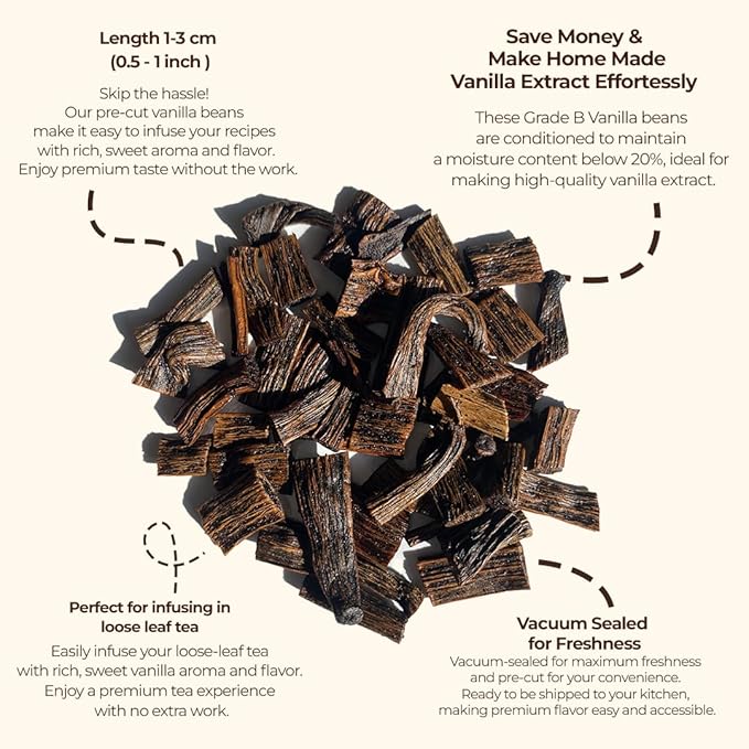 length 1 - 3 cm (0.5 - 1 inch) Skip the hassle! Our pre-cut vanilla beans make it easy to infuse your recipes with rich, sweet aroma and flavor. Enjoy premium taste without the work.

Save Money & Make Home Made Vanilla Extract Effortlessly. These Grade B Vanilla beans are conditioned to maintain a moisture content below 20%, ideal for making high-quality vanilla extract/

Perfect for infusing in loose leaf tea. 
Easily infuse your loose-leaf tea with rich, sweet vanilla aroma and flavor. 