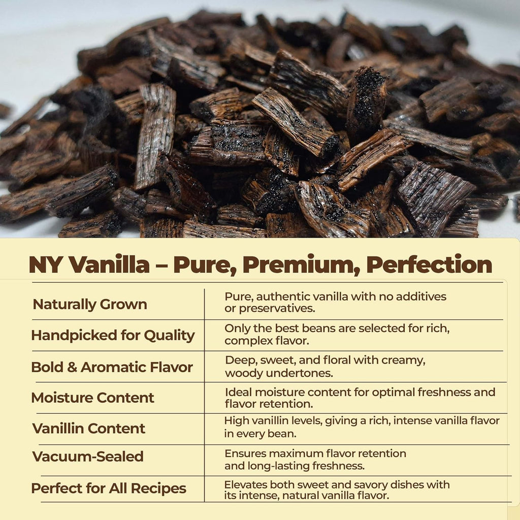 Dried vanilla bean cuts with product description text overlay

NY VANILLA - PURE, PREMIUM , PERFECTION
Naturally Grown: Pure, authentic vanilla with no additives or preservatives.
Handpicked for Quality: Only the best beans are selected for rich, complex flavor. 
Bold & Aromatic flavor: Deep, sweet , and floral with creamy , woody undertones.
Moisture Content: Ideal moisture content for optimal freshness and flavor retention.