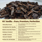 Dried vanilla bean cuts with product description text overlay

NY VANILLA - PURE, PREMIUM , PERFECTION
Naturally Grown: Pure, authentic vanilla with no additives or preservatives.
Handpicked for Quality: Only the best beans are selected for rich, complex flavor. 
Bold & Aromatic flavor: Deep, sweet , and floral with creamy , woody undertones.
Moisture Content: Ideal moisture content for optimal freshness and flavor retention.