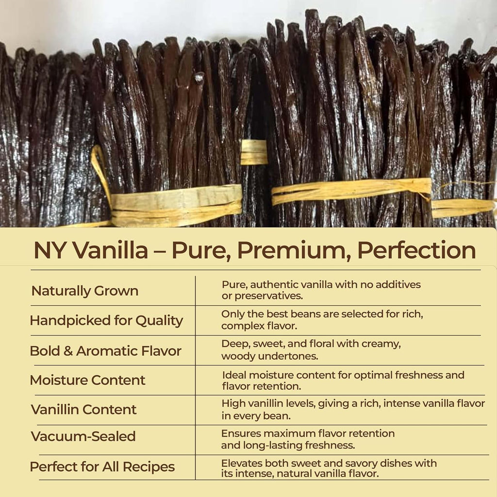 Vanilla beans with a label detailing their qualities on a white background.

NY Vanilla - Pure, Premium, Perfection

Naturally Grown : Pure, authentic vanilla with no additives or preservatives.

Handpicked for Quality : Only the best beans are selected for rich , complex flavor.

Bold & Aromatic flavor : Deep, sweet, and floral with creamy, woody undertones.

Moisture content : Ideal moisture content for optimal freshness and  flavor retention