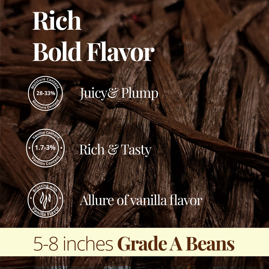 Rich Bold Flavor
Moisture Content :  28% - 33% (Juicy & Plump)
Vanillin Content: 1.7%- 3% (Rich & Tasty )
Allure of Vanilla flavor

5-8 inches Grade A Beans
 Superior Vanilla Beans Grade A
